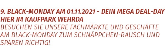 9. Black-Monday am 01.11.2021 - dein Mega-Deal-Day hier im Kaufpark Wehrda. Besuchen Sie unsere Fachmärkte und Geschäfte am Black-Monday zu Schnäppchen-Rausch und spare richtig!